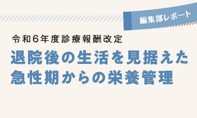 令和6年度診療報酬改定<br>退院後の生活を見据えた 急性期からの栄養管理