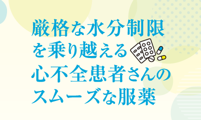 厳格な水分制限を乗り越える心不全患者さんのスムーズな服薬