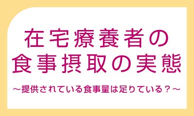 在宅療養者の食事摂取の実態<br>～提供されている食事量は足りている？～