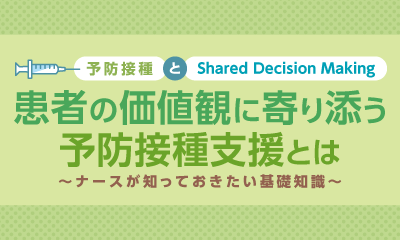 患者の価値観に寄り添う予防接種支援とは ～ナースが知っておきたい基礎知識～