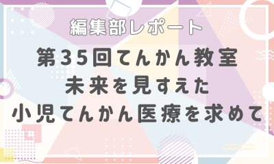 【編集部レポート】小児てんかんセンター開設記念　第35回てんかん教室 ～未来を見すえた小児てんかん医療を求めて～