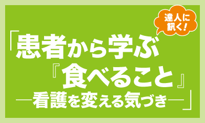 達人に訊く！「患者から学ぶ『食べること』－看護を変える気づき－」ここがポイント！